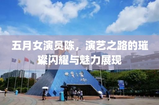 五月女演員陳，演藝之路的璀璨閃耀與魅力展現
