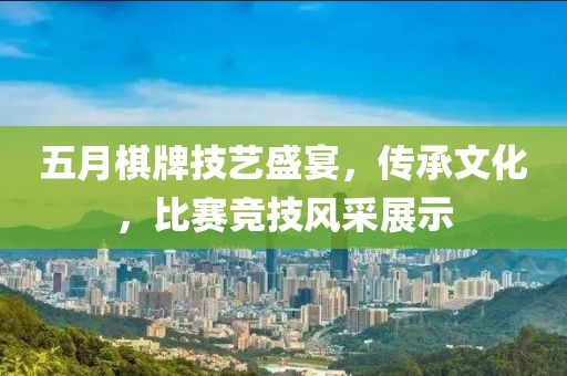 五月棋牌技藝盛宴，傳承文化，比賽競技風采展示