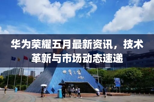 華為榮耀五月最新資訊，技術革新與市場動態速遞