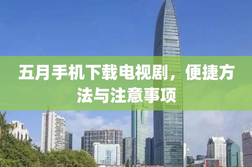 五月手機下載電視劇，便捷方法與注意事項