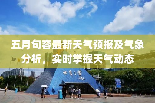 五月句容最新天氣預(yù)報(bào)及氣象分析，實(shí)時(shí)掌握天氣動(dòng)態(tài)