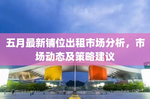 五月最新鋪位出租市場分析，市場動態及策略建議