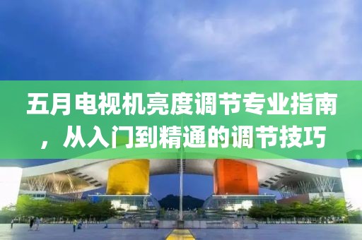 五月電視機亮度調節專業指南，從入門到精通的調節技巧