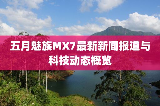 五月魅族MX7最新新聞報道與科技動態概覽