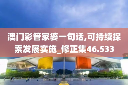 澳門彩管家婆一句話,可持續(xù)探索發(fā)展實施_修正集46.533