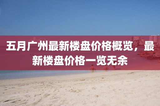 五月廣州最新樓盤價格概覽，最新樓盤價格一覽無余