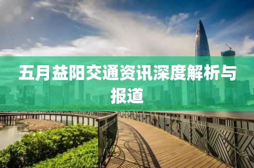五月益陽交通資訊深度解析與報道