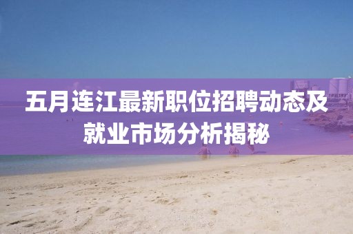 五月連江最新職位招聘動態及就業市場分析揭秘