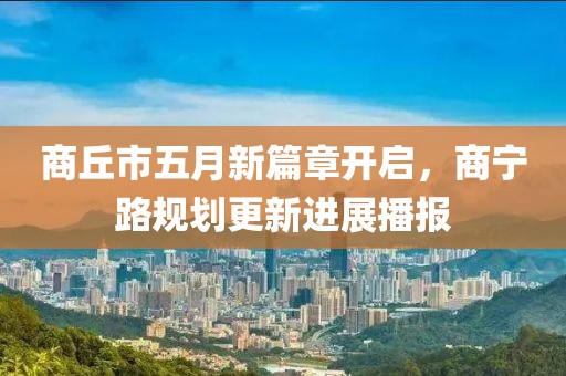 商丘市五月新篇章開(kāi)啟，商寧路規(guī)劃更新進(jìn)展播報(bào)