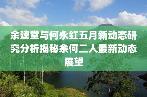 余建堂與何永紅五月新動態研究分析揭秘余何二人最新動態展望