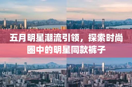 五月明星潮流引領，探索時尚圈中的明星同款褲子