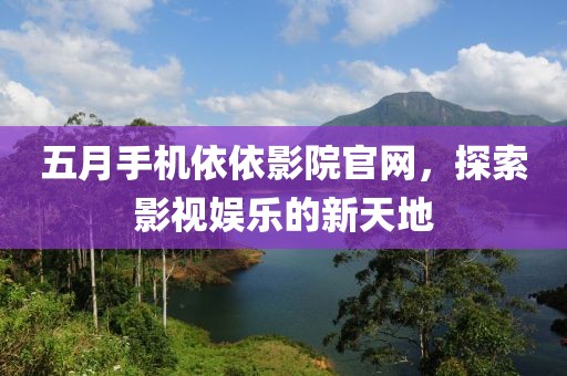 五月手機依依影院官網(wǎng)，探索影視娛樂的新天地