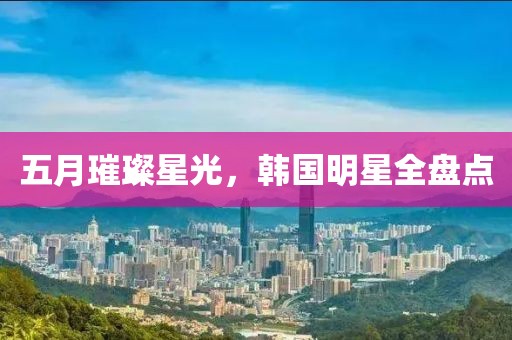 五月璀璨星光，韓國明星全盤點