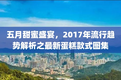 五月甜蜜盛宴，2017年流行趨勢解析之最新蛋糕款式圖集