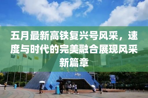 五月最新高鐵復(fù)興號(hào)風(fēng)采，速度與時(shí)代的完美融合展現(xiàn)風(fēng)采新篇章