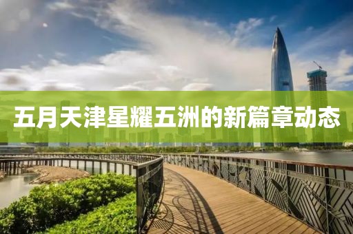 五月天津星耀五洲的新篇章動態(tài)