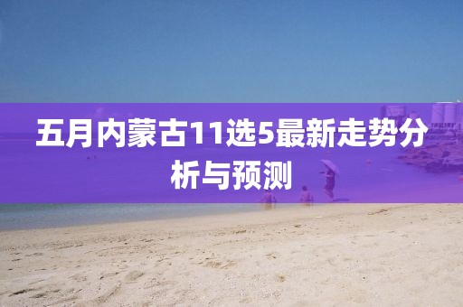五月內蒙古11選5最新走勢分析與預測