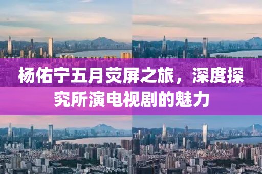 楊佑寧五月熒屏之旅，深度探究所演電視劇的魅力