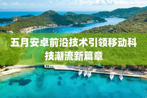 五月安卓前沿技術引領移動科技潮流新篇章
