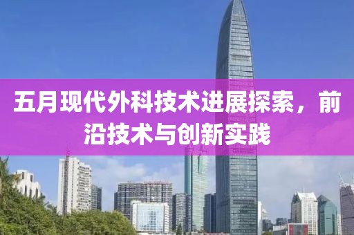五月現(xiàn)代外科技術(shù)進(jìn)展探索，前沿技術(shù)與創(chuàng)新實(shí)踐