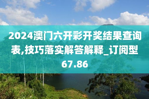 2024澳門六開彩開獎結果查詢表,技巧落實解答解釋_訂閱型67.86