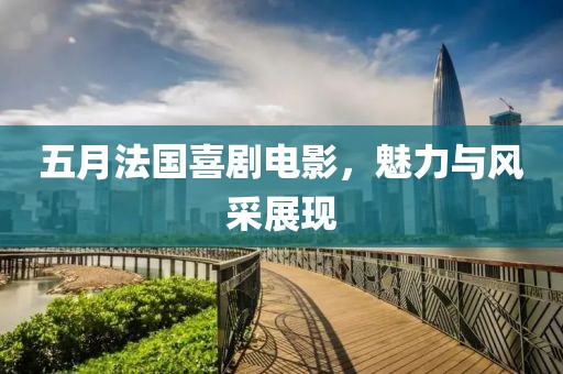 五月法國(guó)喜劇電影，魅力與風(fēng)采展現(xiàn)