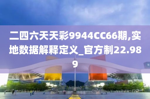 二四六天天彩9944CC66期,實地數據解釋定義_官方制22.989