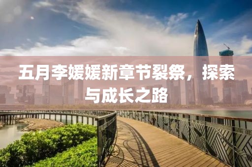 五月李媛媛新章節裂祭，探索與成長之路