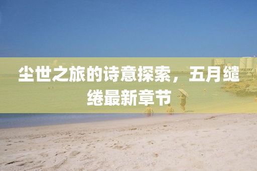 塵世之旅的詩意探索，五月繾綣最新章節(jié)