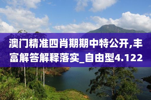 澳門精準四肖期期中特公開,豐富解答解釋落實_自由型4.122