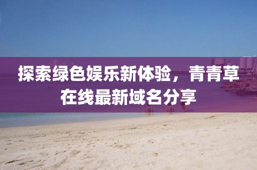 探索綠色娛樂(lè)新體驗(yàn)，青青草在線最新域名分享