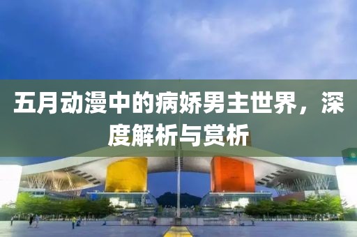 五月動漫中的病嬌男主世界，深度解析與賞析