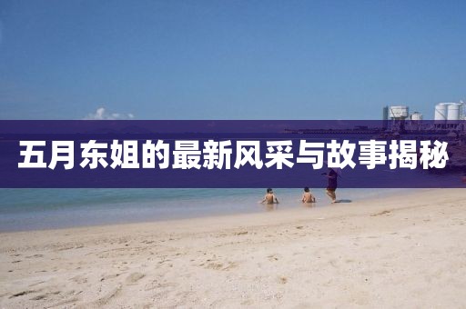 五月東姐的最新風(fēng)采與故事揭秘