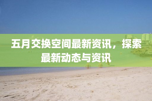 五月交換空間最新資訊，探索最新動態與資訊