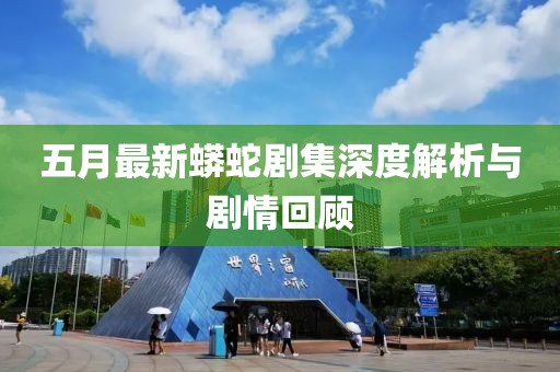 五月最新蟒蛇劇集深度解析與劇情回顧