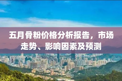 五月骨粉價格分析報告，市場走勢、影響因素及預測