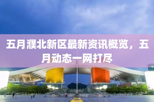 五月濮北新區最新資訊概覽，五月動態一網打盡