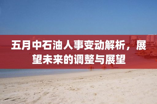 五月中石油人事變動解析，展望未來的調整與展望