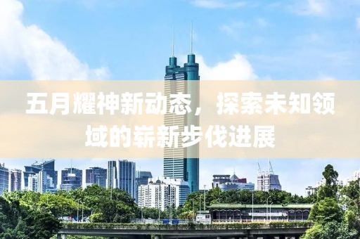 五月耀神新動態(tài)，探索未知領域的嶄新步伐進展