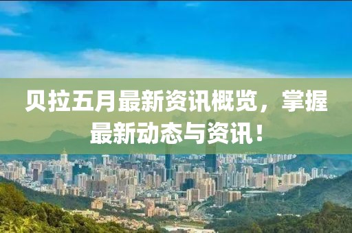 貝拉五月最新資訊概覽，掌握最新動態與資訊！