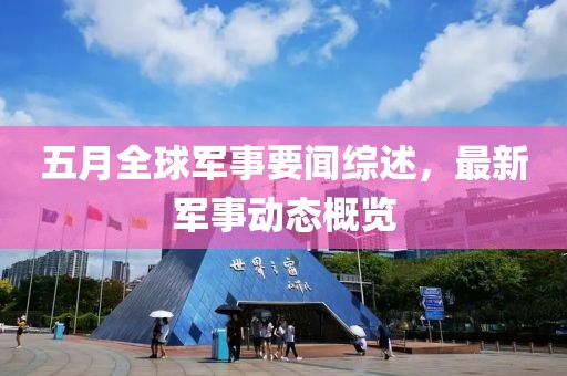 五月全球軍事要聞綜述，最新軍事動態概覽
