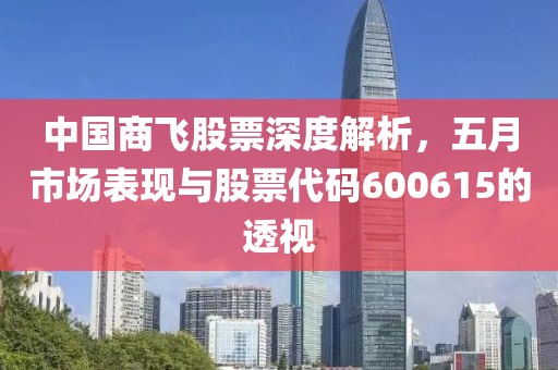 中國商飛股票深度解析，五月市場表現與股票代碼600615的透視