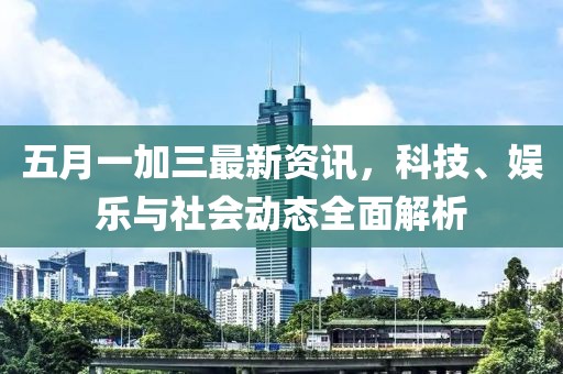 五月一加三最新資訊，科技、娛樂與社會動態全面解析