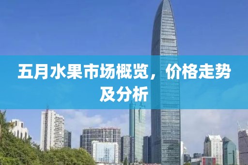 五月水果市場概覽，價格走勢及分析