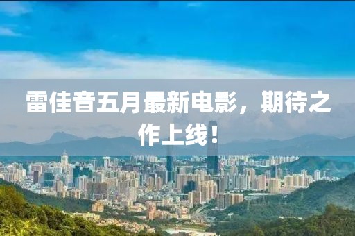 雷佳音五月最新電影，期待之作上線！
