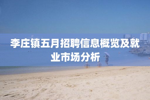 李莊鎮(zhèn)五月招聘信息概覽及就業(yè)市場(chǎng)分析