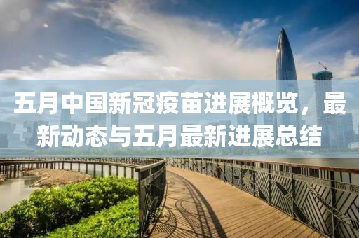 五月中國新冠疫苗進展概覽，最新動態與五月最新進展總結