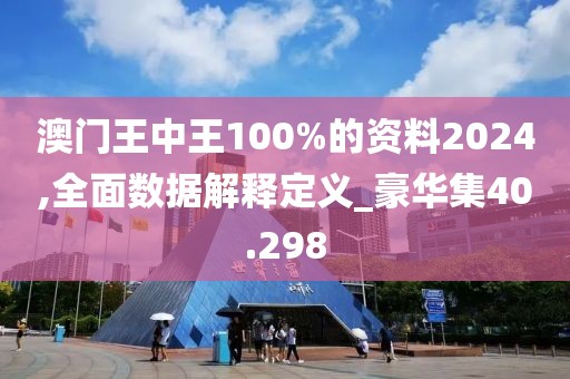 澳門王中王100%的資料2024,全面數據解釋定義_豪華集40.298