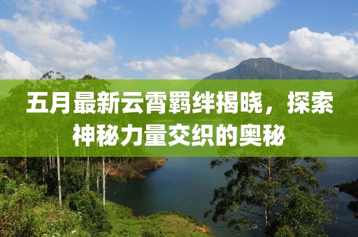 五月最新云霄羈絆揭曉，探索神秘力量交織的奧秘