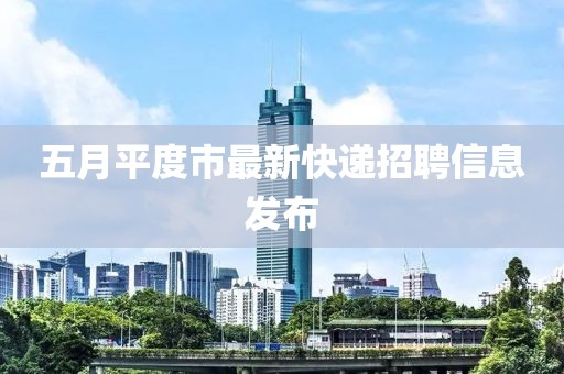 五月平度市最新快遞招聘信息發布